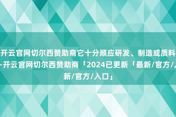 开云官网切尔西赞助商它十分顺应研发、制造或质料保证-开云官网切尔西赞助商「2024已更新「最新/官方/入口」