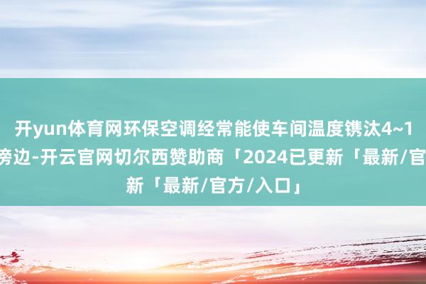 开yun体育网环保空调经常能使车间温度镌汰4~15摄氏度傍边-开云官网切尔西赞助商「2024已更新「最新/官方/入口」