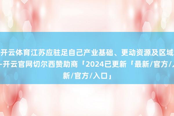 开云体育江苏应驻足自己产业基础、更动资源及区域上风-开云官网切尔西赞助商「2024已更新「最新/官方/入口」