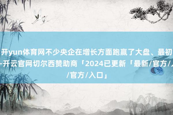 开yun体育网不少央企在增长方面跑赢了大盘、最初行业-开云官网切尔西赞助商「2024已更新「最新/官方/入口」