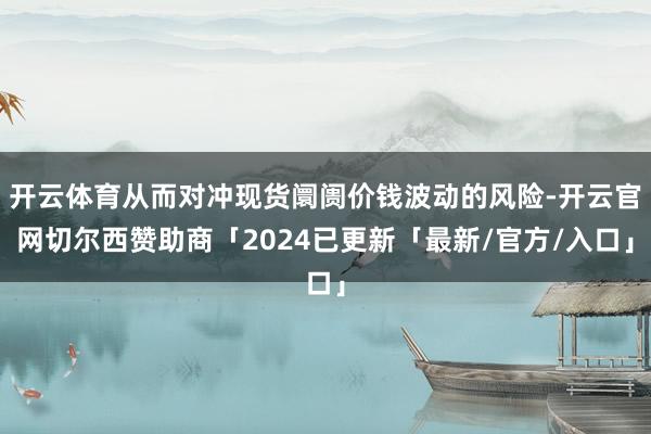 开云体育从而对冲现货阛阓价钱波动的风险-开云官网切尔西赞助商「2024已更新「最新/官方/入口」