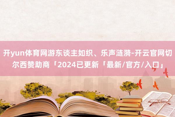 开yun体育网游东谈主如织、乐声涟漪-开云官网切尔西赞助商「2024已更新「最新/官方/入口」