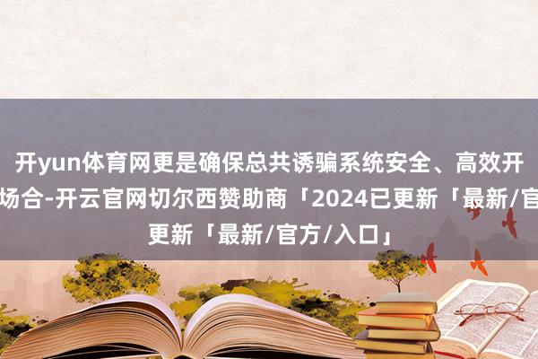 开yun体育网更是确保总共诱骗系统安全、高效开动的重要场合-开云官网切尔西赞助商「2024已更新「最新/官方/入口」