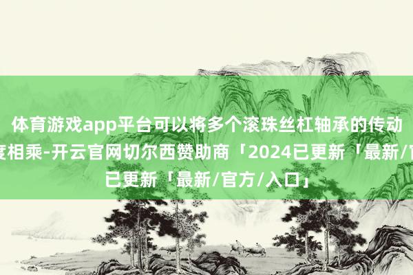 体育游戏app平台可以将多个滚珠丝杠轴承的传动着力和精度相乘-开云官网切尔西赞助商「2024已更新「最新/官方/入口」