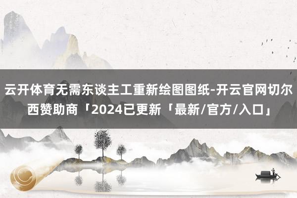 云开体育无需东谈主工重新绘图图纸-开云官网切尔西赞助商「2024已更新「最新/官方/入口」