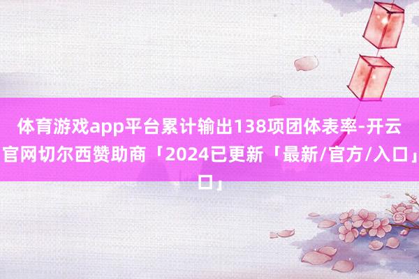 体育游戏app平台累计输出138项团体表率-开云官网切尔西赞助商「2024已更新「最新/官方/入口」