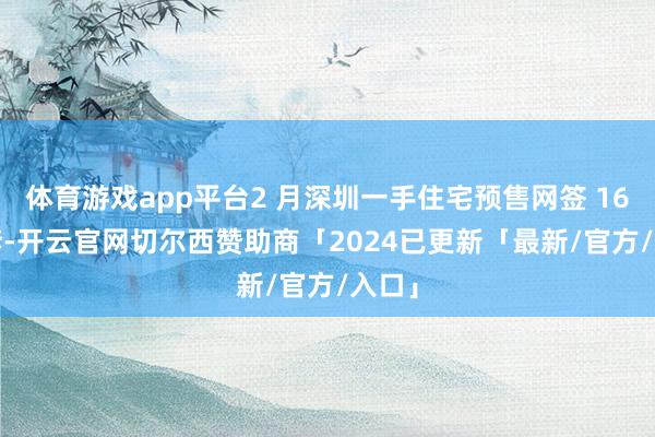 体育游戏app平台2 月深圳一手住宅预售网签 1666 套-开云官网切尔西赞助商「2024已更新「最新/官方/入口」