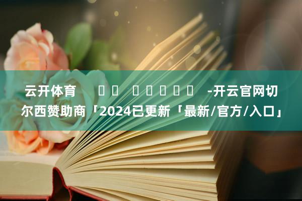 云开体育      		  					  -开云官网切尔西赞助商「2024已更新「最新/官方/入口」